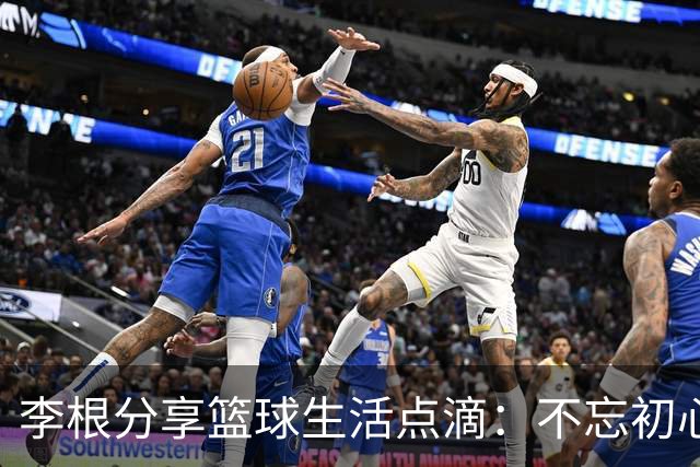 李根分享篮球生活点滴：不忘初心，永葆热爱