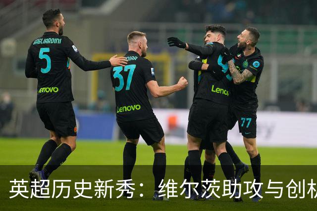 英超历史新秀：维尔茨助攻与创机会数双丰收